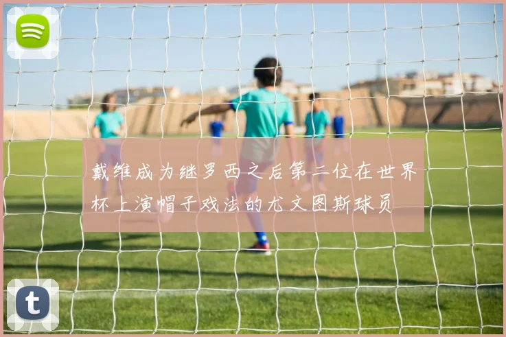 戴维成为继罗西之后第二位在世界杯上演帽子戏法的尤文图斯球员