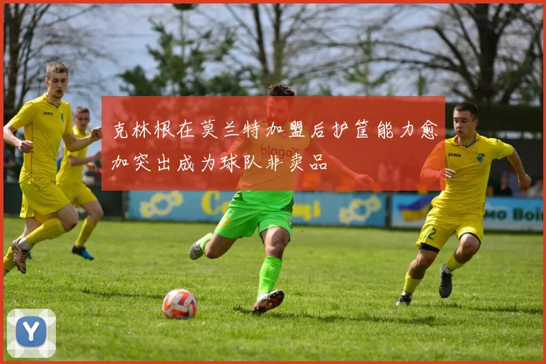 克林根在莫兰特加盟后护筐能力愈加突出成为球队非卖品