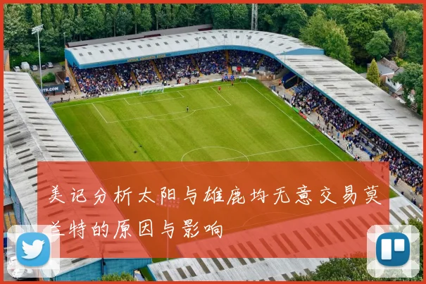 美记分析太阳与雄鹿均无意交易莫兰特的原因与影响