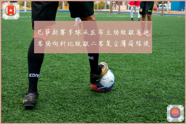 巴萨新赛季球衣发布主场致敬高迪客场向科比致敬二客复古薄荷绿设计引发热议