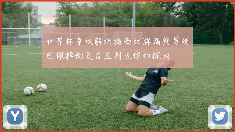 世界杯争议解析梅西红牌漏判与姆巴佩摔倒是否应判点球的探讨