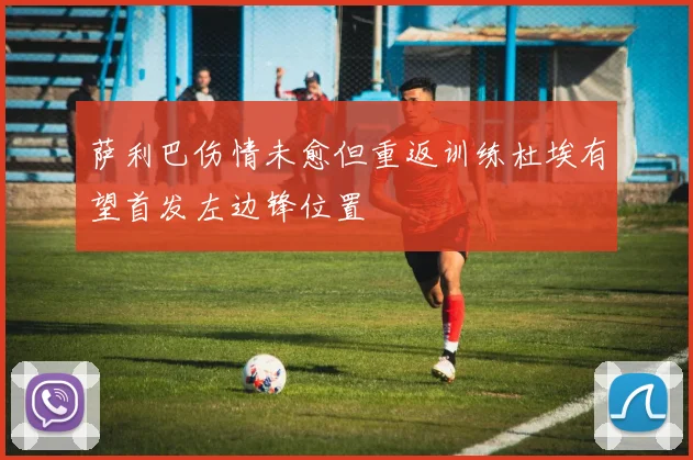 萨利巴伤情未愈但重返训练杜埃有望首发左边锋位置