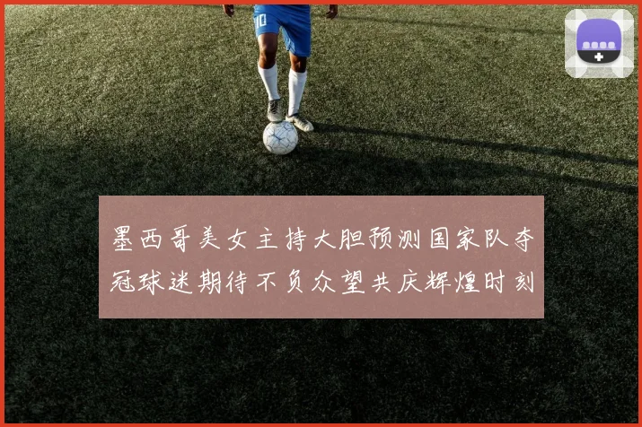 墨西哥美女主持大胆预测国家队夺冠球迷期待不负众望共庆辉煌时刻
