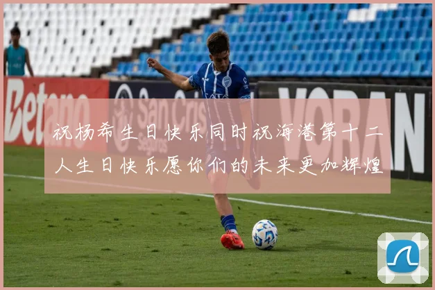 祝杨希生日快乐同时祝海港第十二人生日快乐愿你们的未来更加辉煌