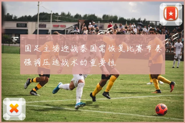 国足主场迎战泰国需恢复比赛节奏强调压迫战术的重要性