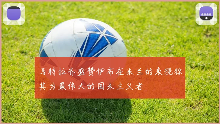 马特拉齐盛赞伊布在米兰的表现称其为最伟大的国米主义者