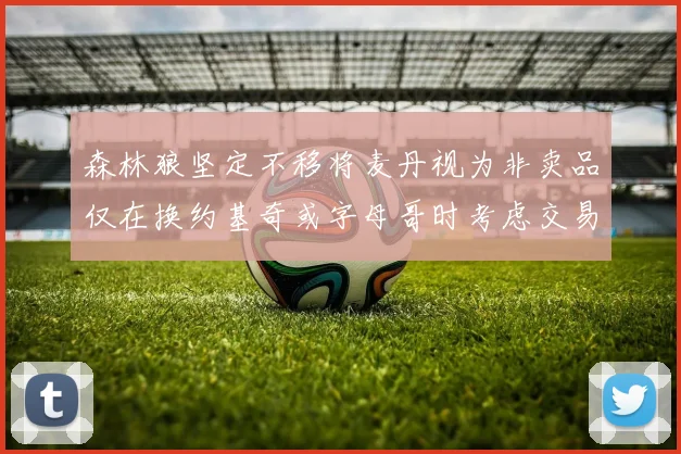 森林狼坚定不移将麦丹视为非卖品仅在换约基奇或字母哥时考虑交易