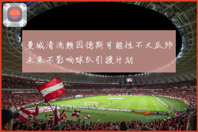 曼城清洗赖因德斯可能性不大瓜帅未来不影响球队引援计划