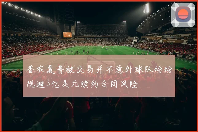 香农夏普被交易并不意外球队纷纷规避3亿美元续约合同风险