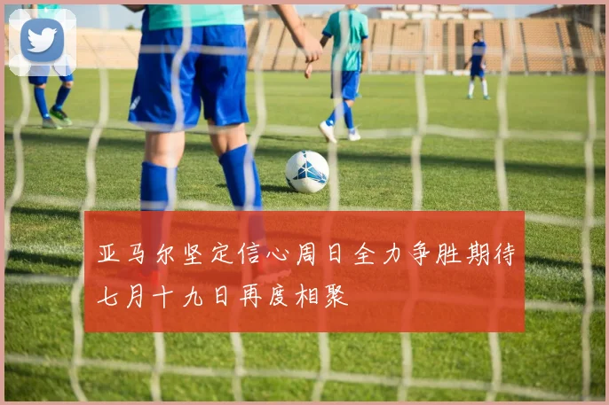亚马尔坚定信心周日全力争胜期待七月十九日再度相聚