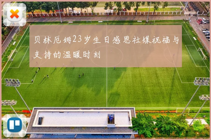 贝林厄姆23岁生日感恩社媒祝福与支持的温暖时刻