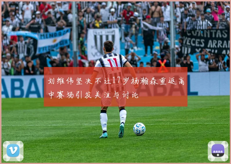 刘维伟坚决不让17岁杨瀚森重返高中赛场引发关注与讨论