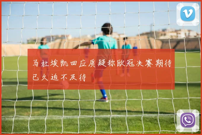 马杜埃凯回应质疑称欧冠决赛期待已久迫不及待