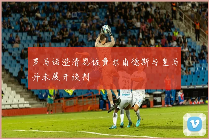 罗马诺澄清恩佐费尔南德斯与皇马并未展开谈判