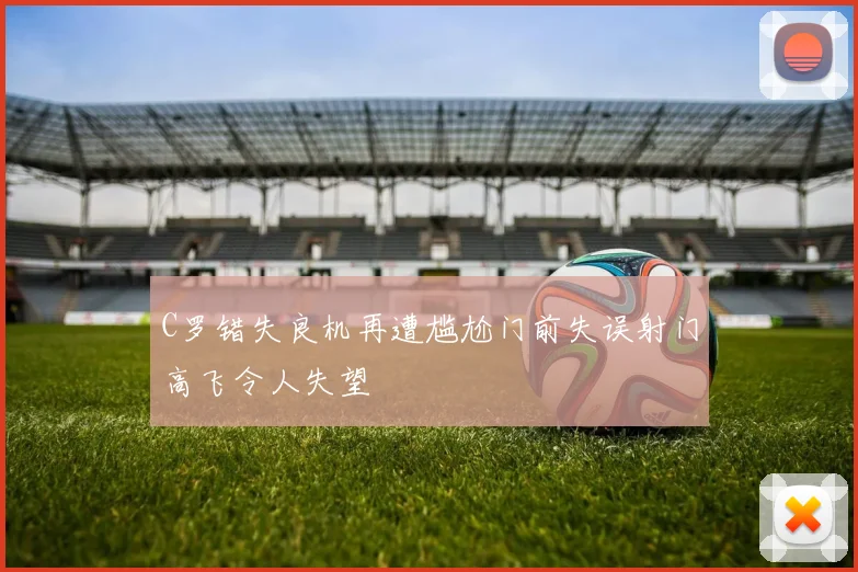 C罗错失良机再遭尴尬门前失误射门高飞令人失望