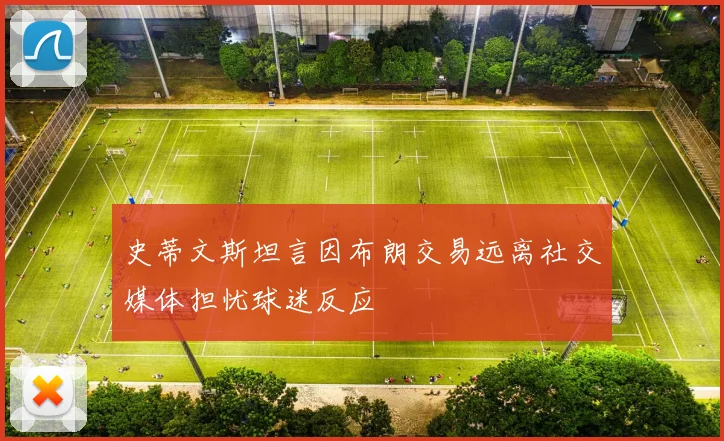 史蒂文斯坦言因布朗交易远离社交媒体担忧球迷反应