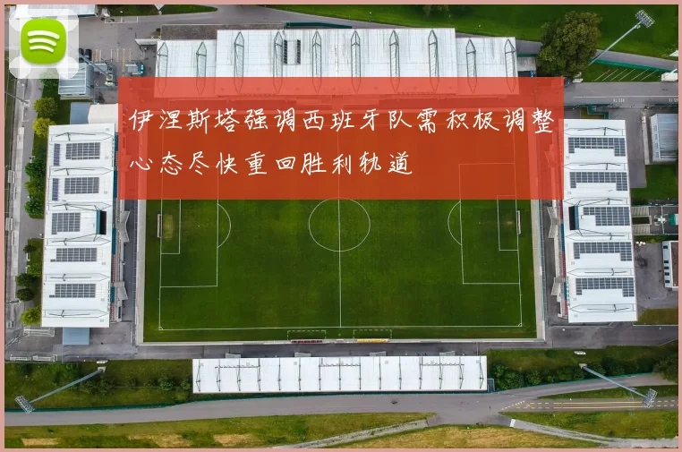 伊涅斯塔强调西班牙队需积极调整心态尽快重回胜利轨道