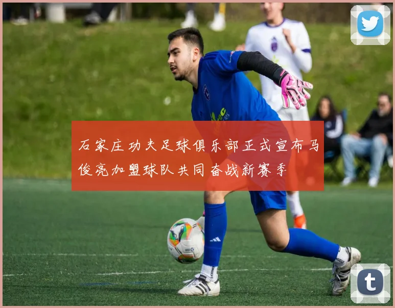 石家庄功夫足球俱乐部正式宣布马俊亮加盟球队共同奋战新赛季
